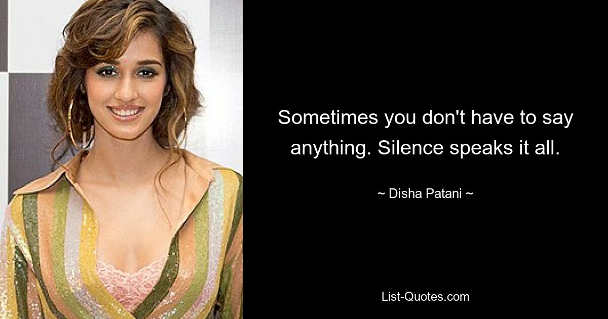 Sometimes you don't have to say anything. Silence speaks it all. — © Disha Patani