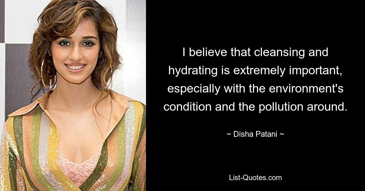 I believe that cleansing and hydrating is extremely important, especially with the environment's condition and the pollution around. — © Disha Patani