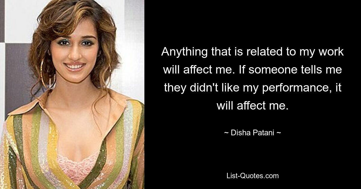 Anything that is related to my work will affect me. If someone tells me they didn't like my performance, it will affect me. — © Disha Patani