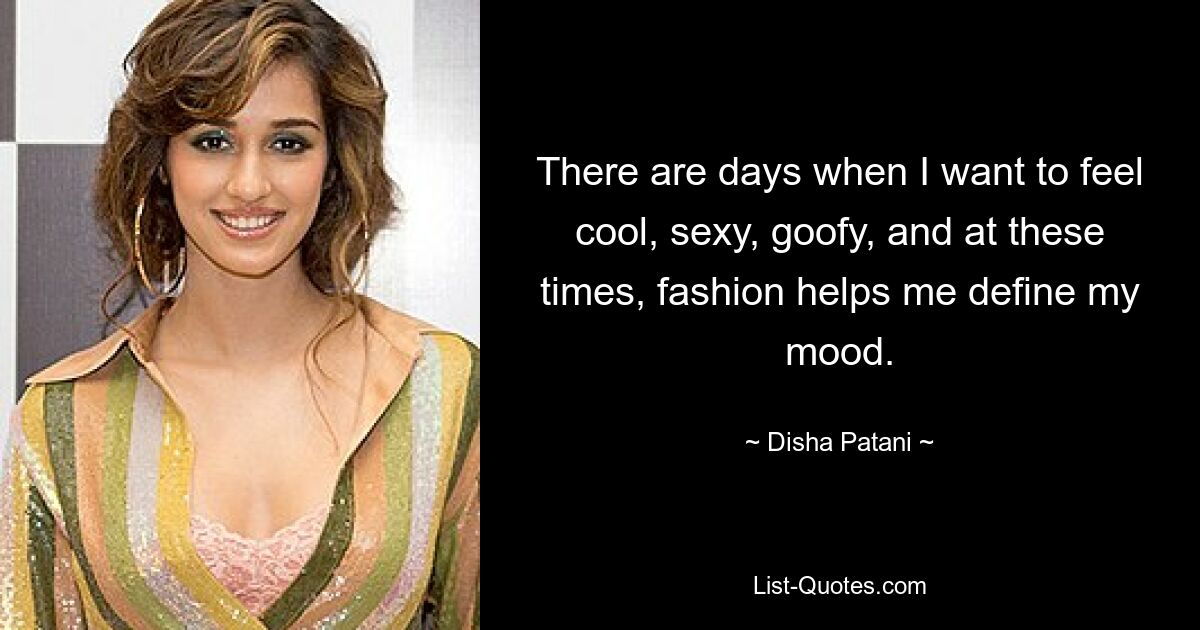 There are days when I want to feel cool, sexy, goofy, and at these times, fashion helps me define my mood. — © Disha Patani