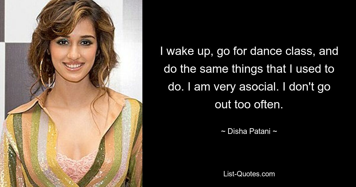 I wake up, go for dance class, and do the same things that I used to do. I am very asocial. I don't go out too often. — © Disha Patani