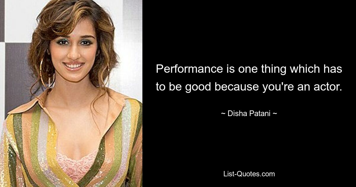 Performance is one thing which has to be good because you're an actor. — © Disha Patani