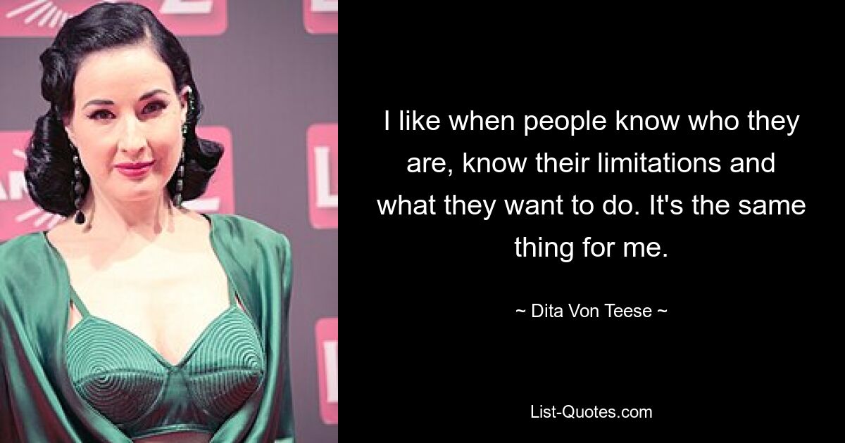 I like when people know who they are, know their limitations and what they want to do. It's the same thing for me. — © Dita Von Teese