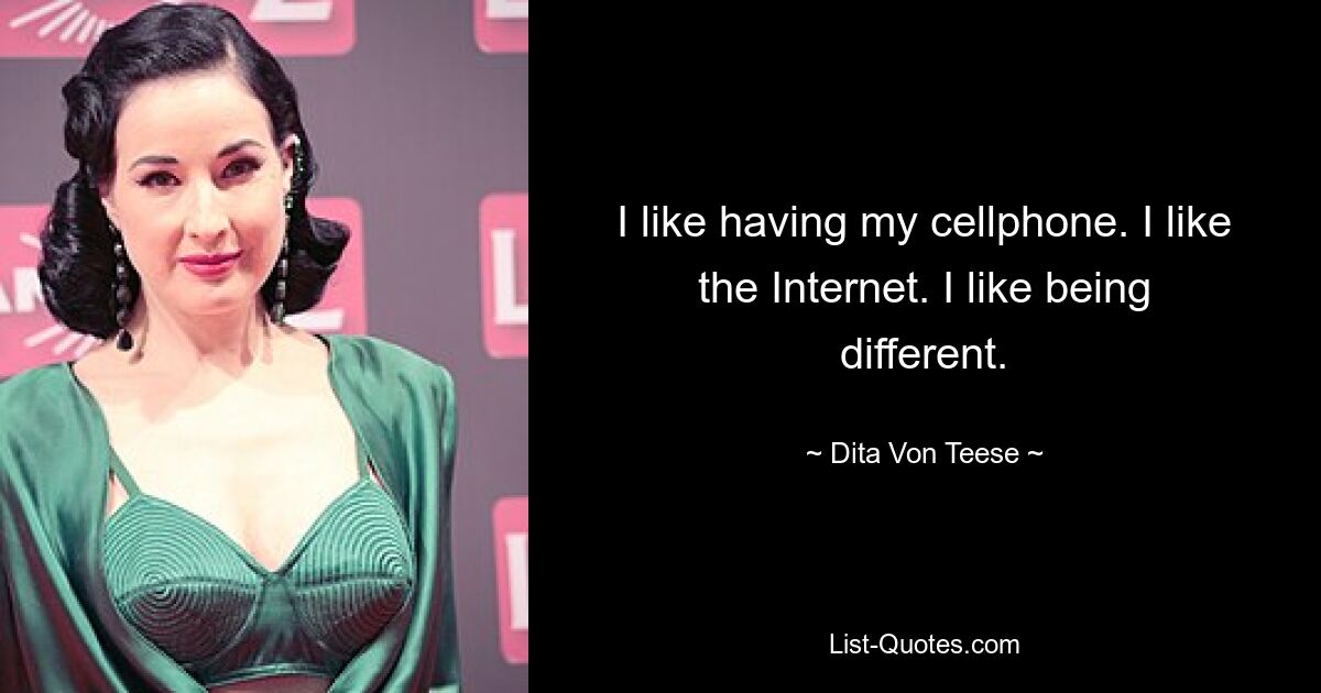 I like having my cellphone. I like the Internet. I like being different. — © Dita Von Teese