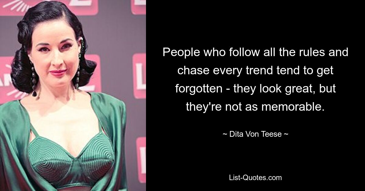 People who follow all the rules and chase every trend tend to get forgotten - they look great, but they're not as memorable. — © Dita Von Teese