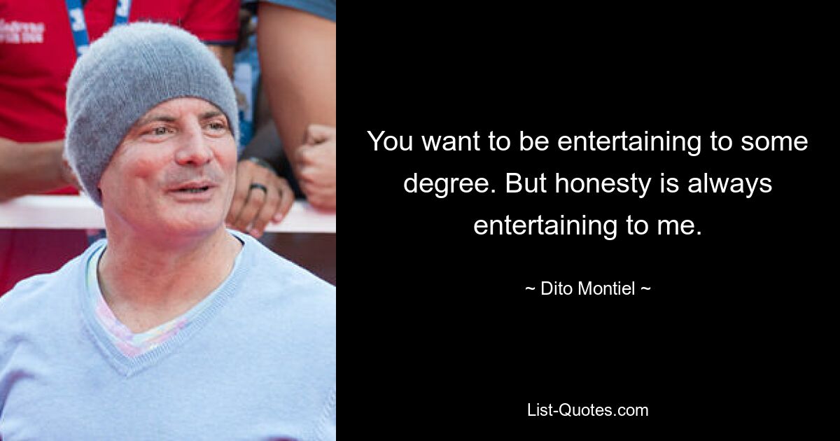 You want to be entertaining to some degree. But honesty is always entertaining to me. — © Dito Montiel