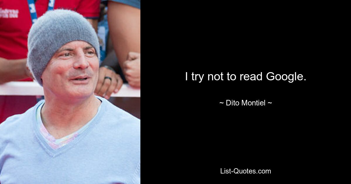 I try not to read Google. — © Dito Montiel