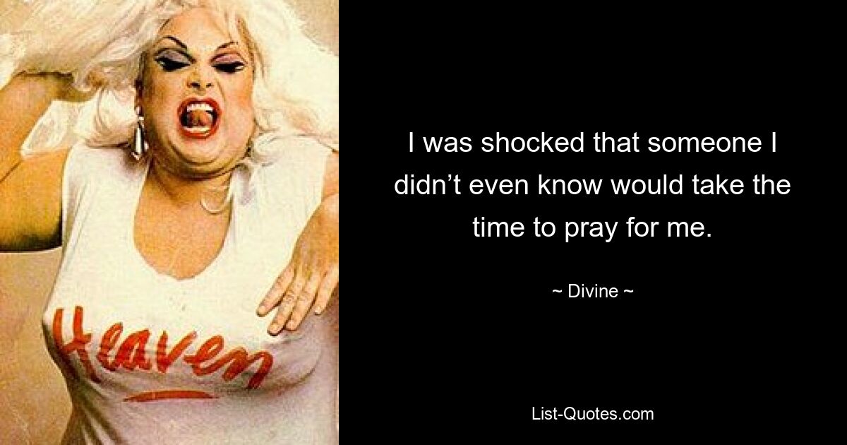 I was shocked that someone I didn’t even know would take the time to pray for me. — © Divine