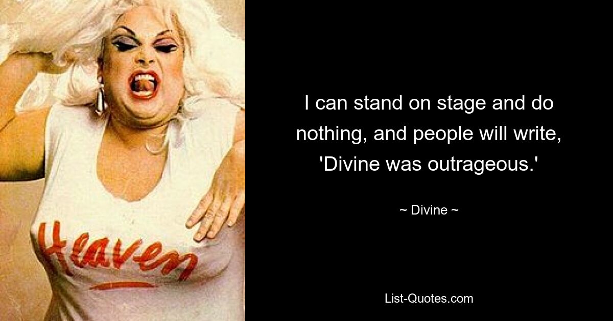 I can stand on stage and do nothing, and people will write, 'Divine was outrageous.' — © Divine