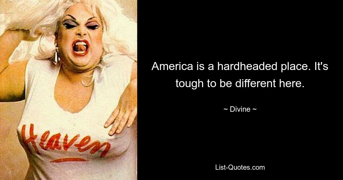 America is a hardheaded place. It's tough to be different here. — © Divine