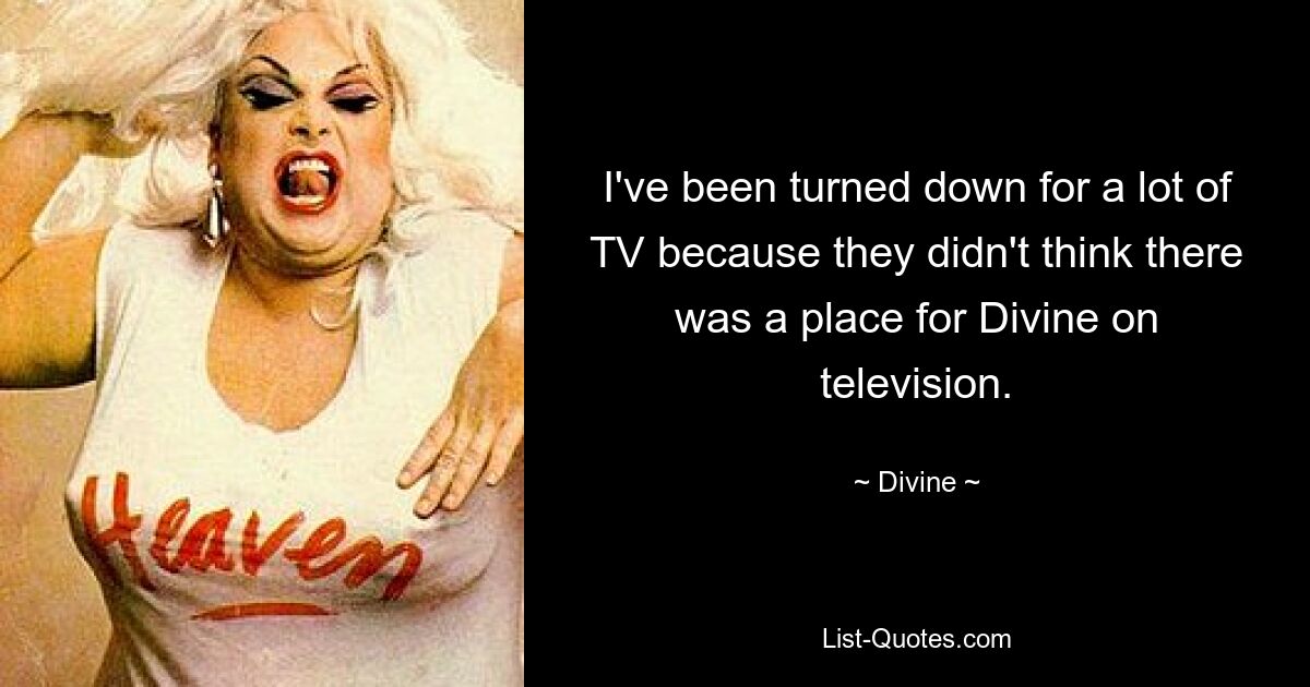 I've been turned down for a lot of TV because they didn't think there was a place for Divine on television. — © Divine