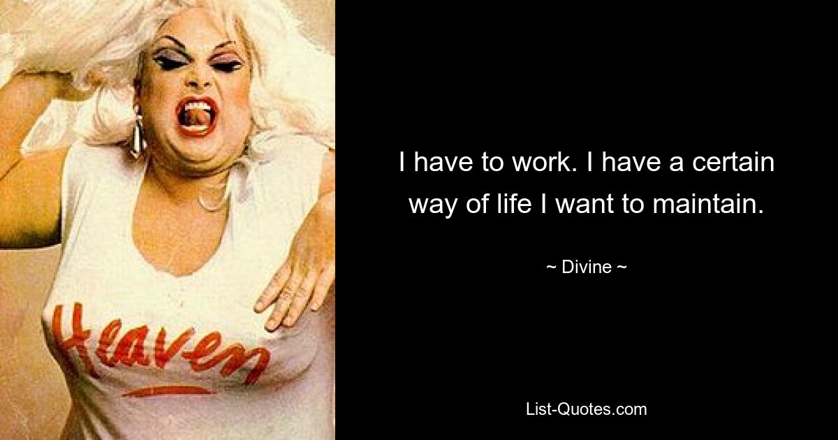 I have to work. I have a certain way of life I want to maintain. — © Divine