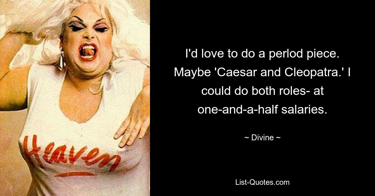 I'd love to do a perlod piece. Maybe 'Caesar and Cleopatra.' I could do both roles- at one-and-a-half salaries. — © Divine