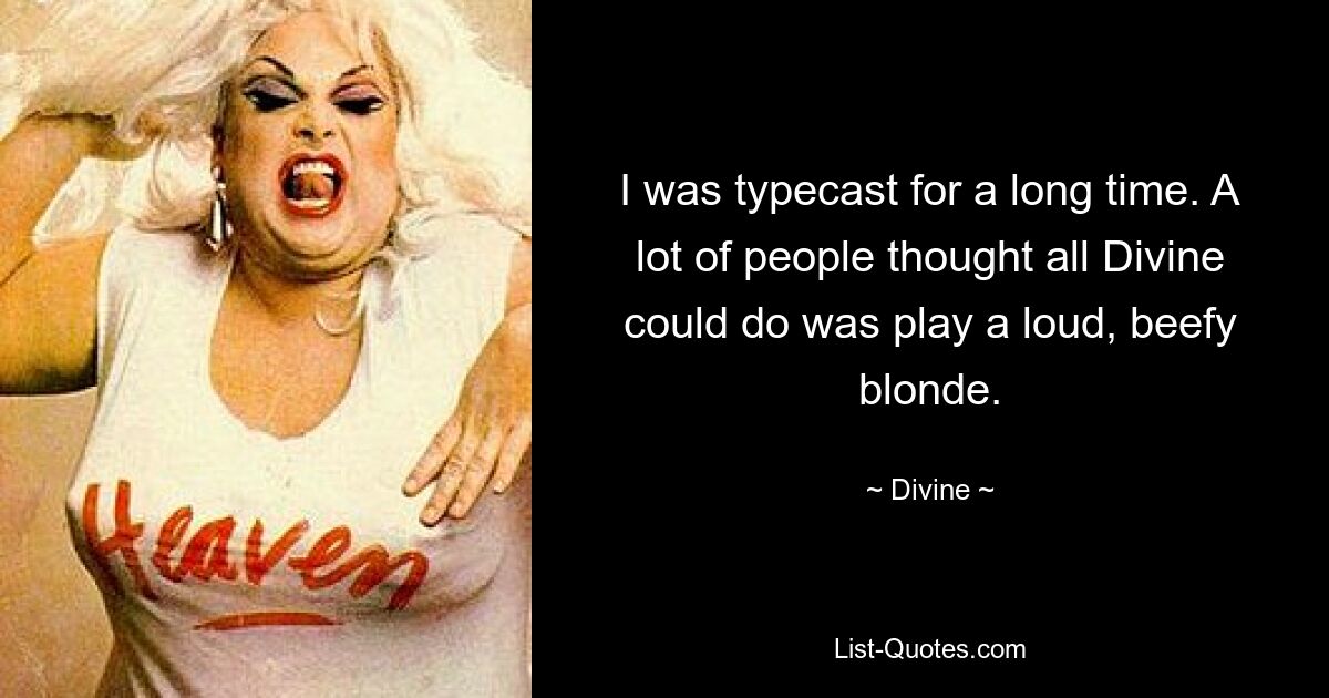 I was typecast for a long time. A lot of people thought all Divine could do was play a loud, beefy blonde. — © Divine