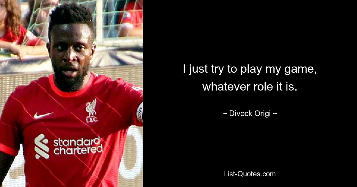 I just try to play my game, whatever role it is. — © Divock Origi