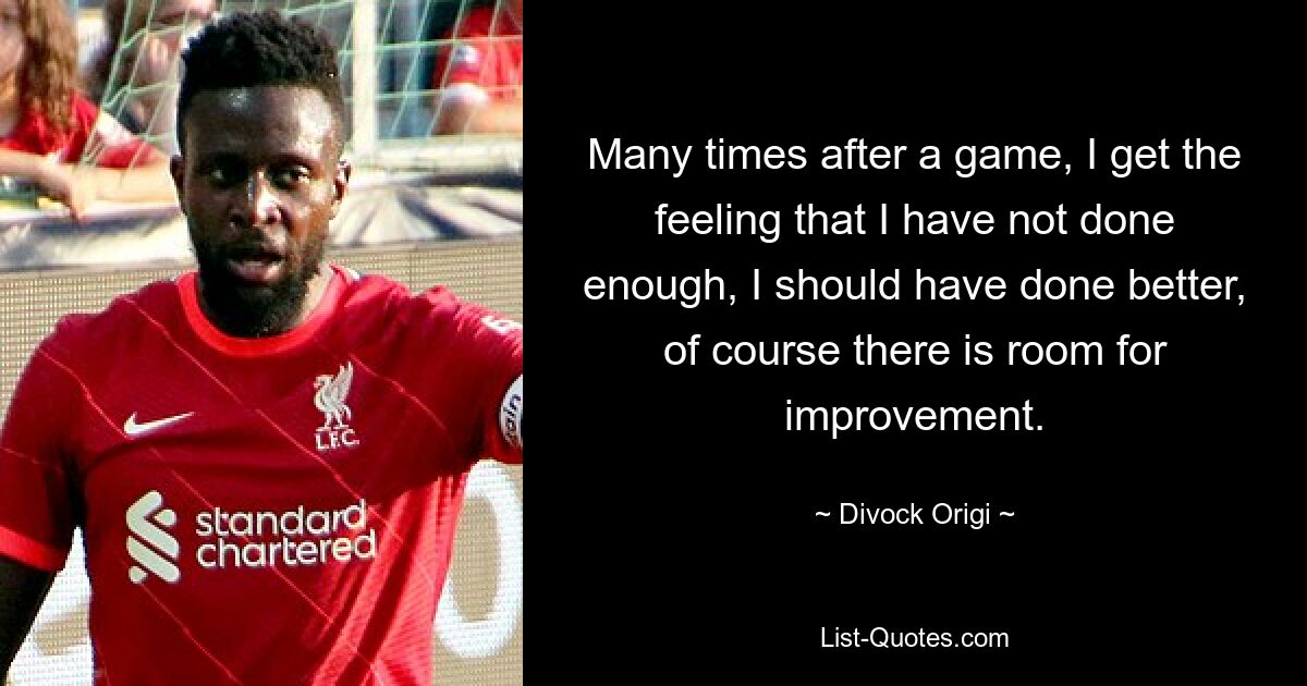 Many times after a game, I get the feeling that I have not done enough, I should have done better, of course there is room for improvement. — © Divock Origi