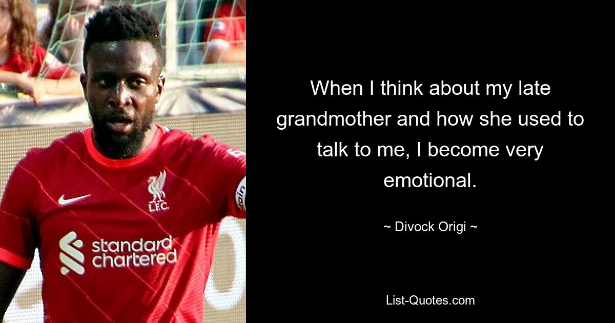 When I think about my late grandmother and how she used to talk to me, I become very emotional. — © Divock Origi