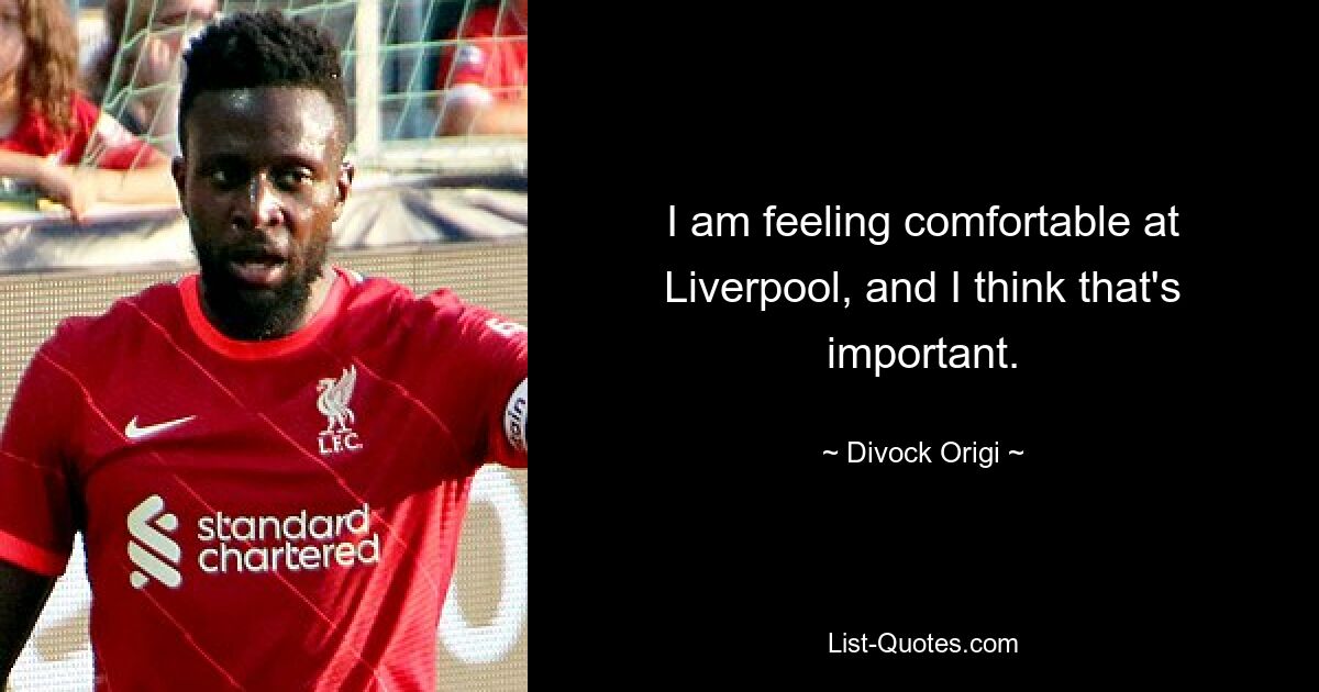 I am feeling comfortable at Liverpool, and I think that's important. — © Divock Origi