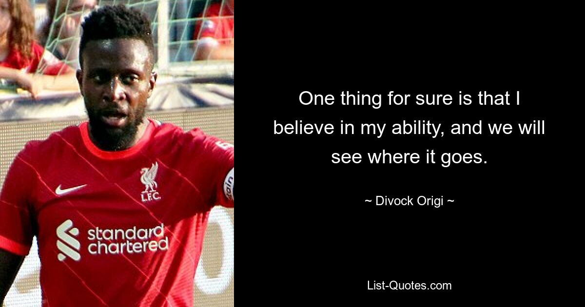 One thing for sure is that I believe in my ability, and we will see where it goes. — © Divock Origi