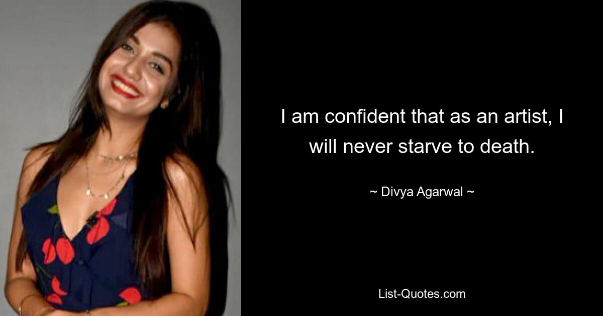 I am confident that as an artist, I will never starve to death. — © Divya Agarwal