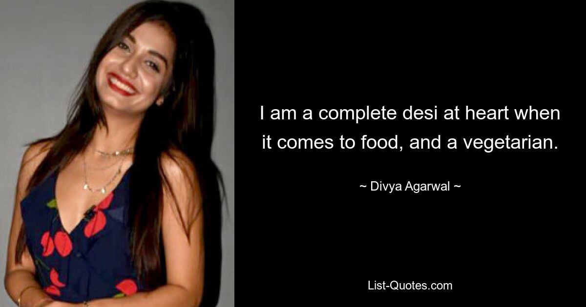 I am a complete desi at heart when it comes to food, and a vegetarian. — © Divya Agarwal