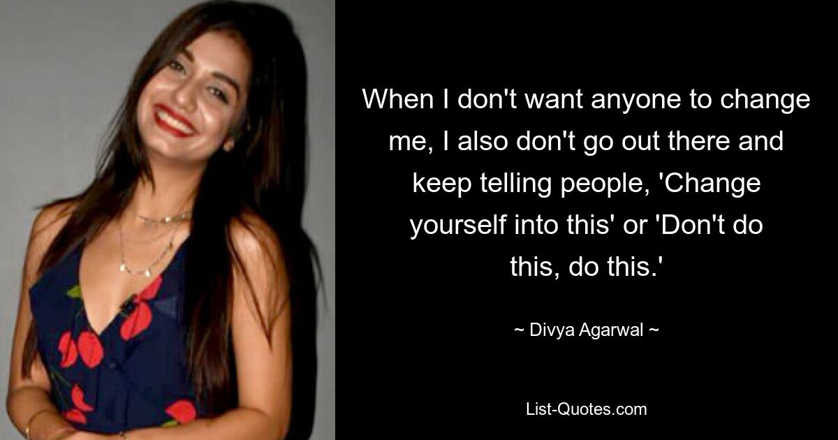 When I don't want anyone to change me, I also don't go out there and keep telling people, 'Change yourself into this' or 'Don't do this, do this.' — © Divya Agarwal