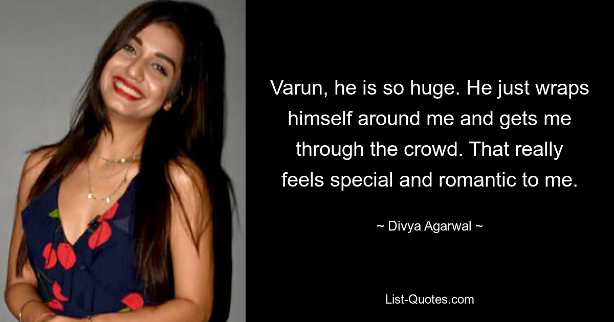 Varun, he is so huge. He just wraps himself around me and gets me through the crowd. That really feels special and romantic to me. — © Divya Agarwal