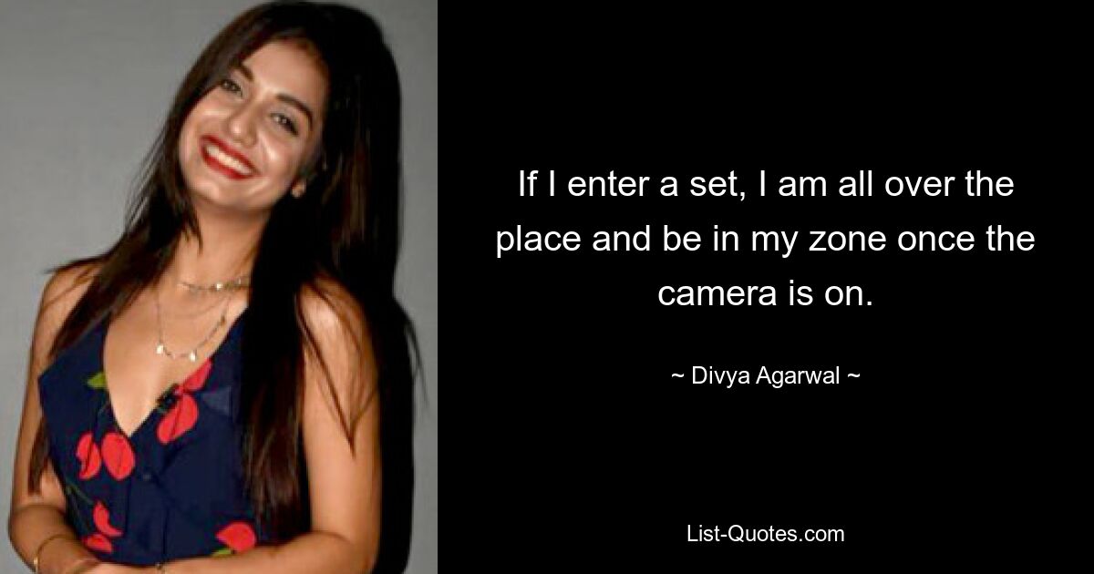 If I enter a set, I am all over the place and be in my zone once the camera is on. — © Divya Agarwal