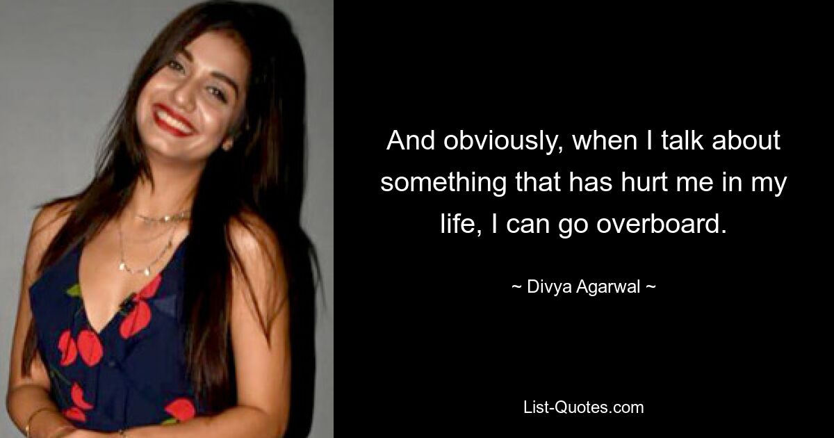 And obviously, when I talk about something that has hurt me in my life, I can go overboard. — © Divya Agarwal