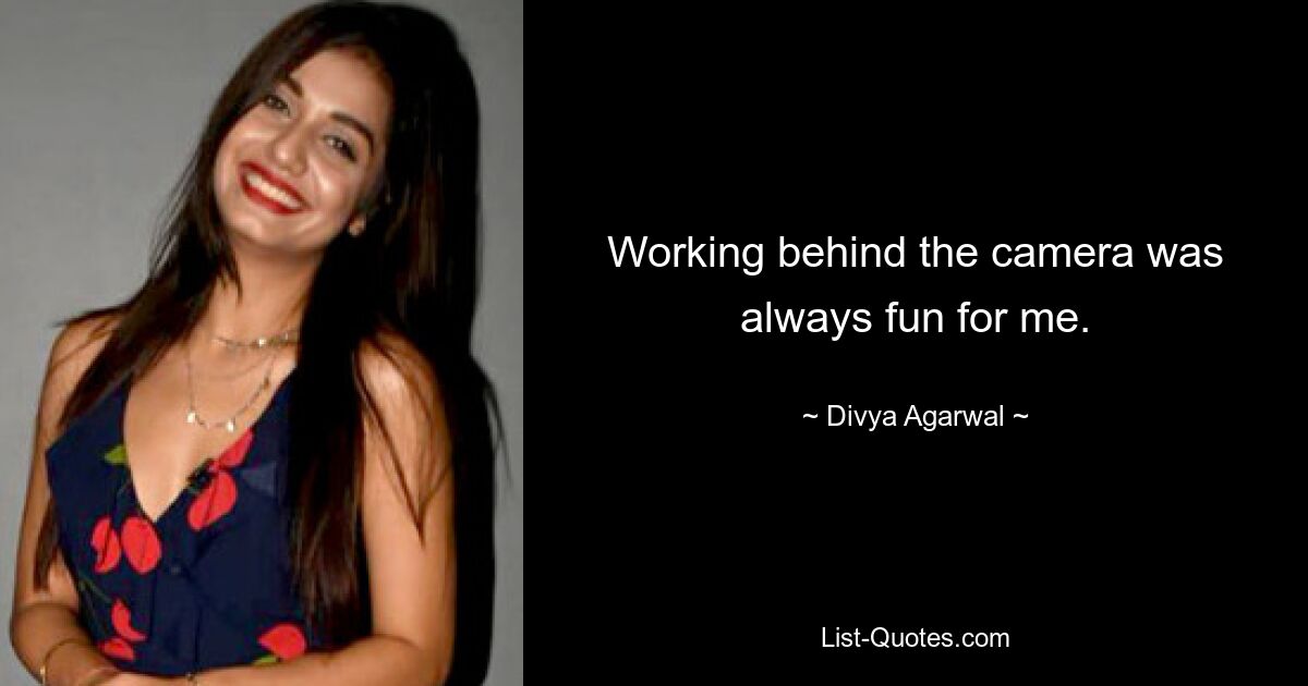 Working behind the camera was always fun for me. — © Divya Agarwal