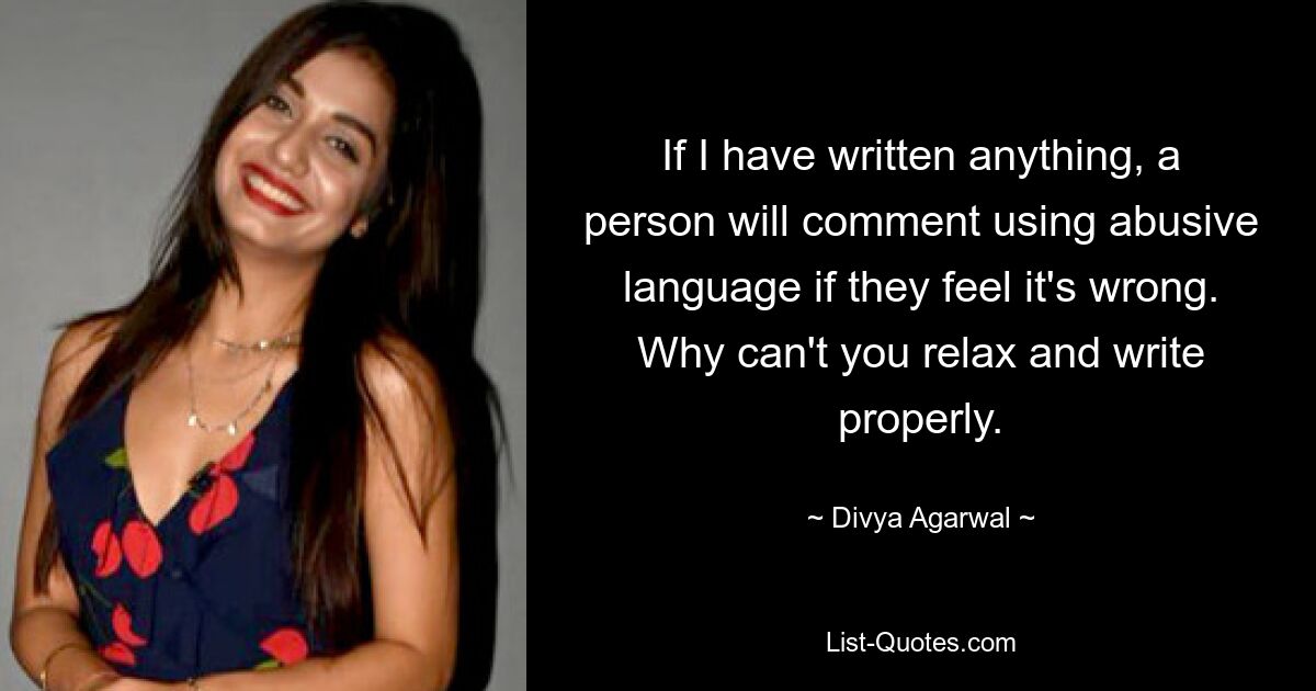 If I have written anything, a person will comment using abusive language if they feel it's wrong. Why can't you relax and write properly. — © Divya Agarwal