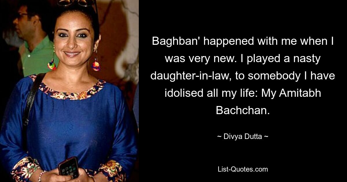 Baghban' happened with me when I was very new. I played a nasty daughter-in-law, to somebody I have idolised all my life: My Amitabh Bachchan. — © Divya Dutta