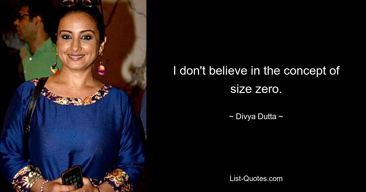 I don't believe in the concept of size zero. — © Divya Dutta