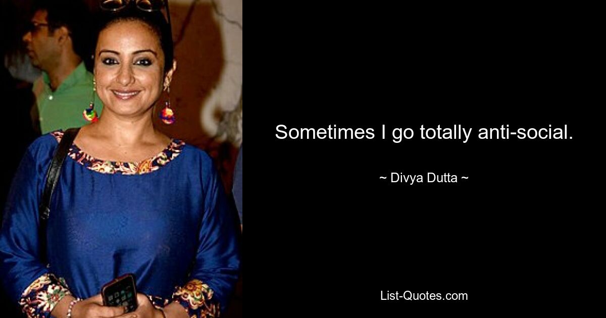 Sometimes I go totally anti-social. — © Divya Dutta