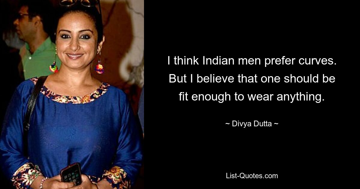 I think Indian men prefer curves. But I believe that one should be fit enough to wear anything. — © Divya Dutta