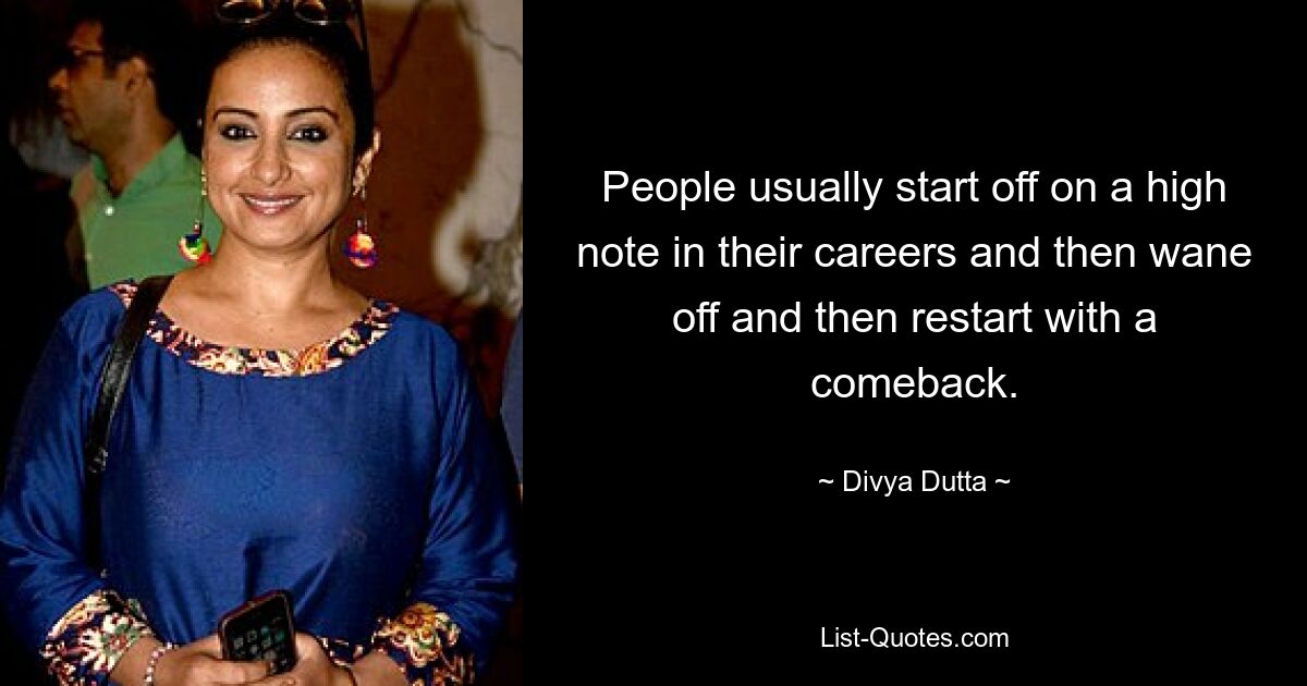 People usually start off on a high note in their careers and then wane off and then restart with a comeback. — © Divya Dutta