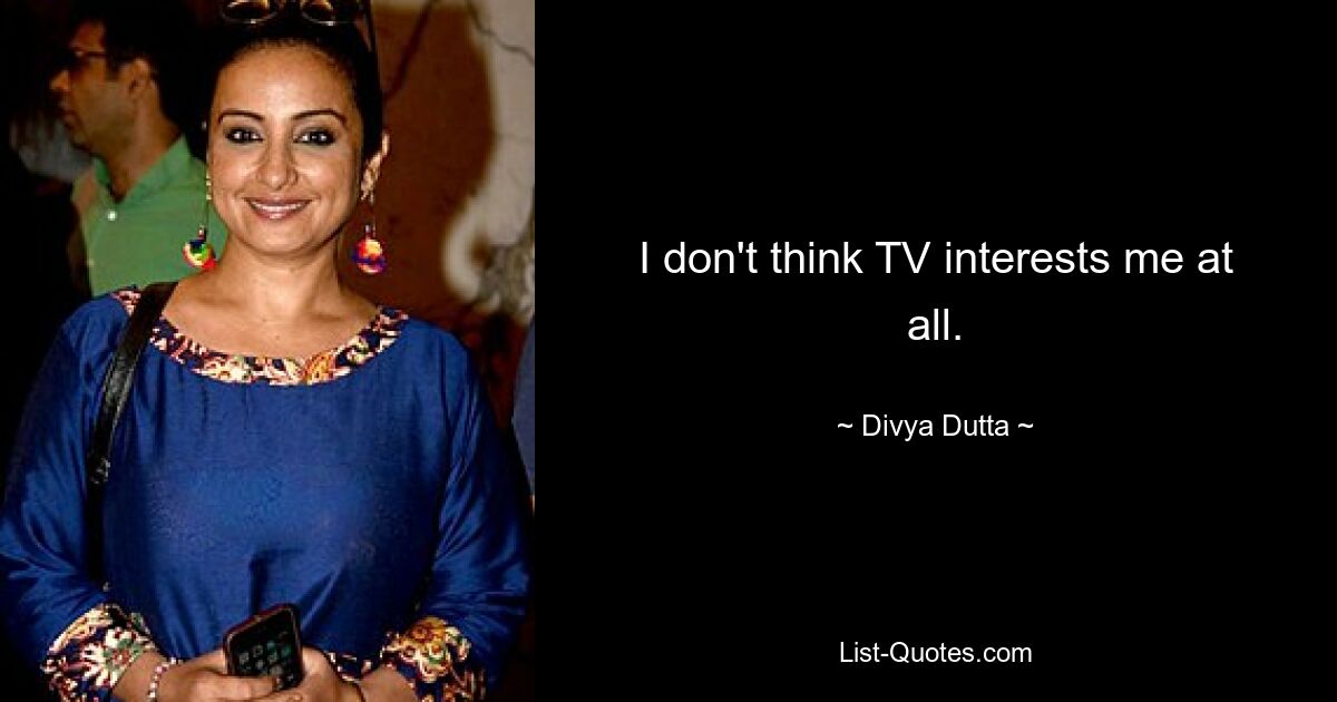 I don't think TV interests me at all. — © Divya Dutta