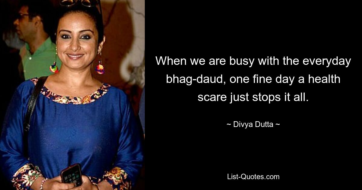 When we are busy with the everyday bhag-daud, one fine day a health scare just stops it all. — © Divya Dutta