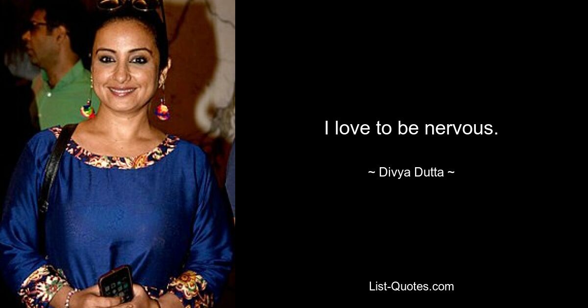 I love to be nervous. — © Divya Dutta