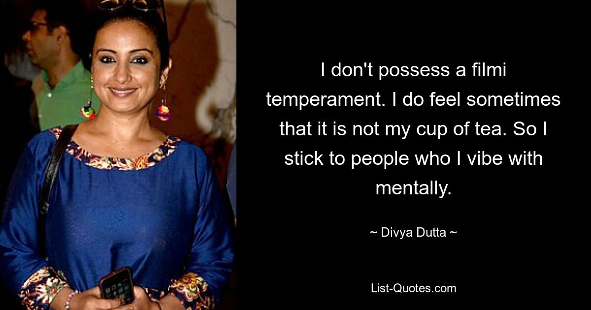 I don't possess a filmi temperament. I do feel sometimes that it is not my cup of tea. So I stick to people who I vibe with mentally. — © Divya Dutta