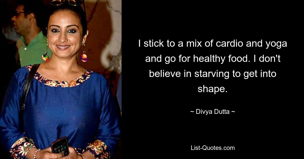 I stick to a mix of cardio and yoga and go for healthy food. I don't believe in starving to get into shape. — © Divya Dutta