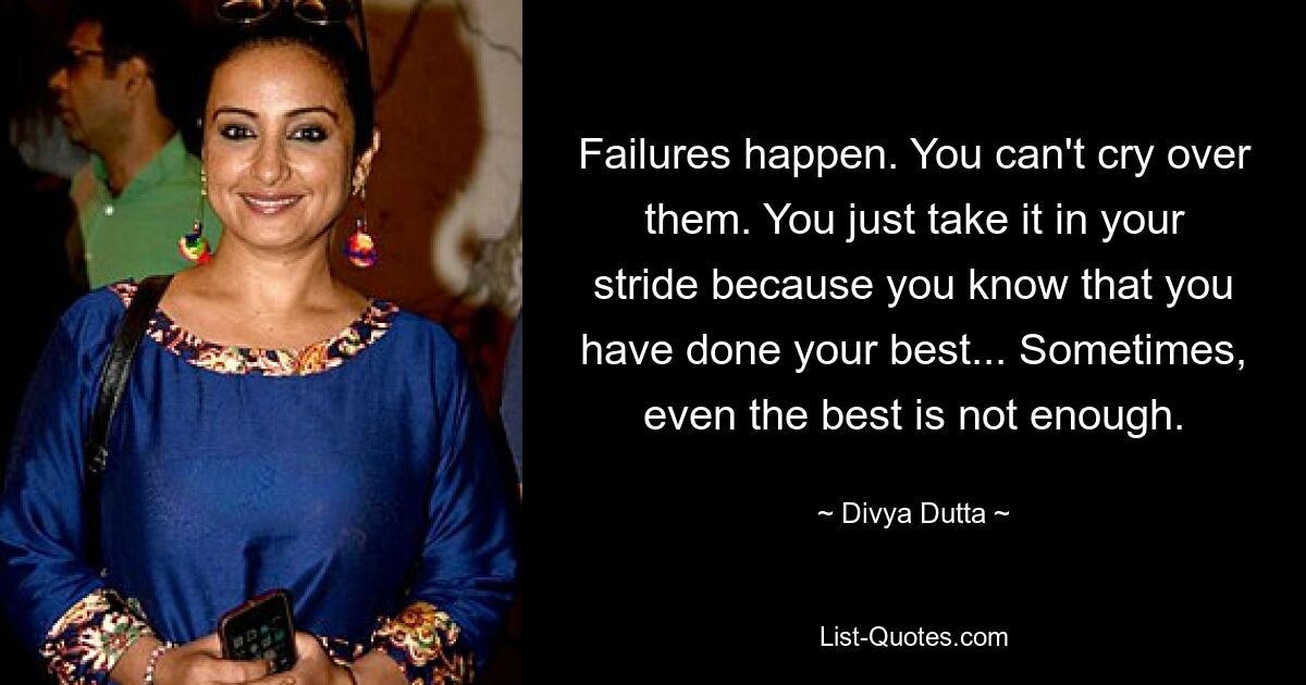 Failures happen. You can't cry over them. You just take it in your stride because you know that you have done your best... Sometimes, even the best is not enough. — © Divya Dutta