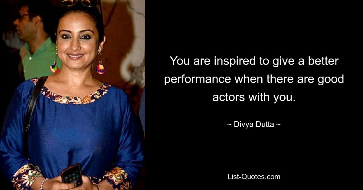 You are inspired to give a better performance when there are good actors with you. — © Divya Dutta