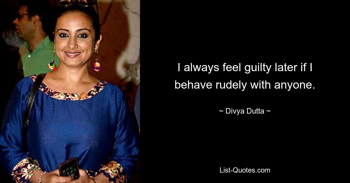 I always feel guilty later if I behave rudely with anyone. — © Divya Dutta