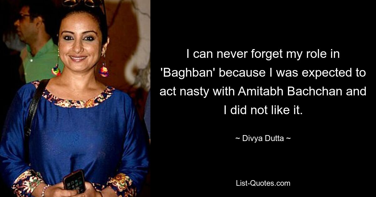 I can never forget my role in 'Baghban' because I was expected to act nasty with Amitabh Bachchan and I did not like it. — © Divya Dutta