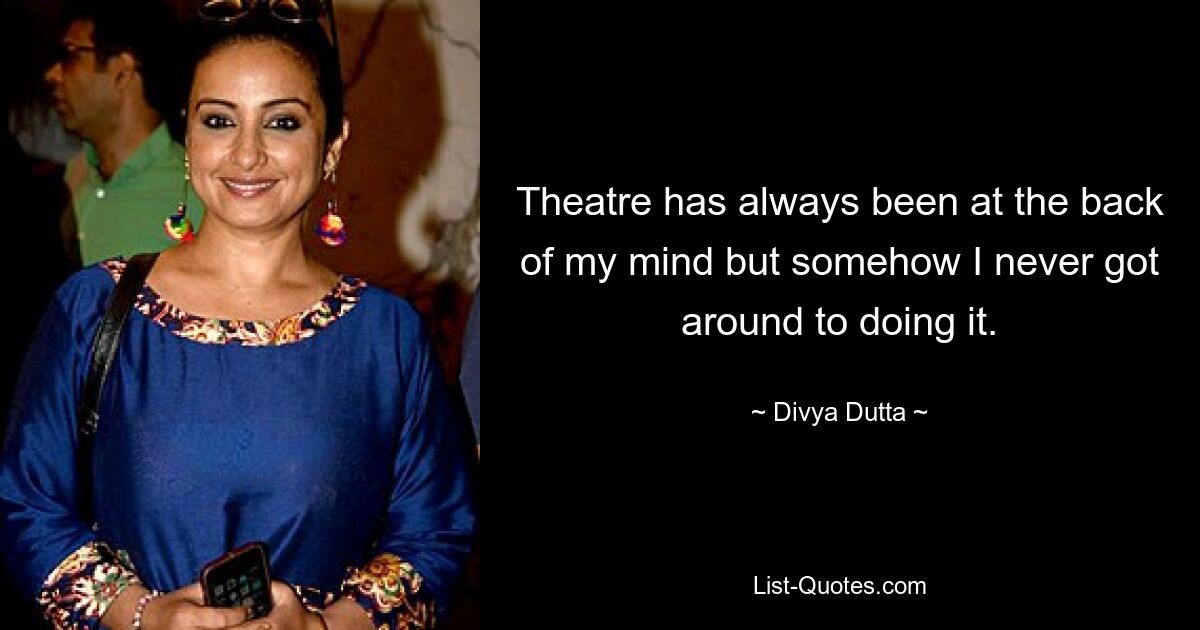 Theatre has always been at the back of my mind but somehow I never got around to doing it. — © Divya Dutta