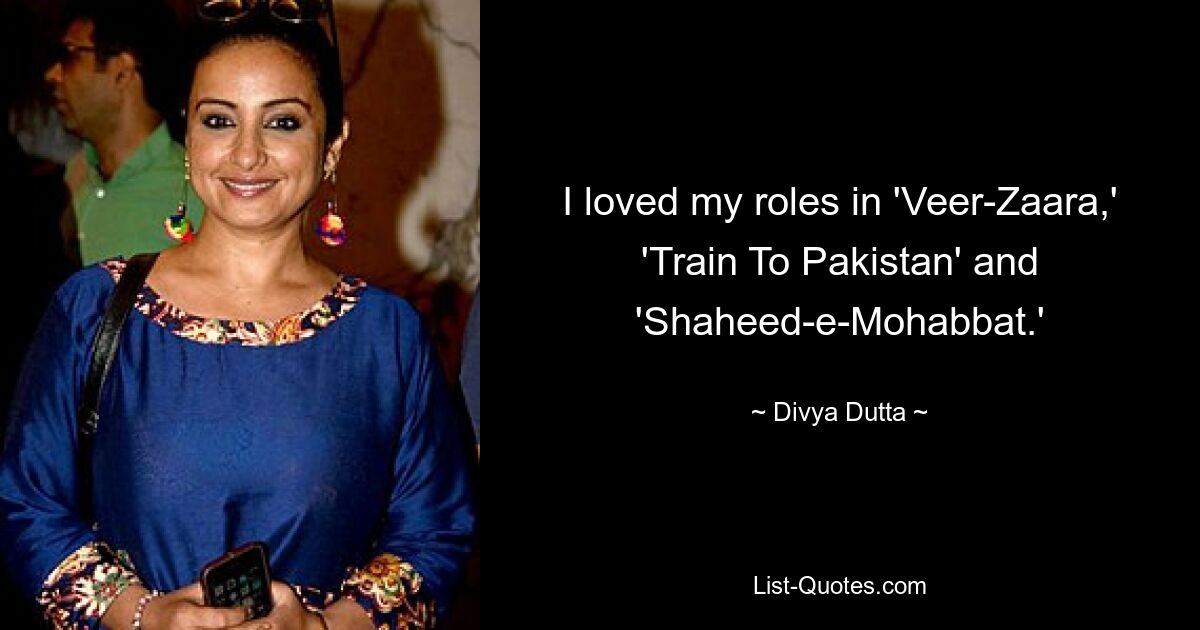 I loved my roles in 'Veer-Zaara,' 'Train To Pakistan' and 'Shaheed-e-Mohabbat.' — © Divya Dutta