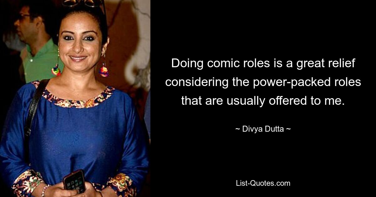 Doing comic roles is a great relief considering the power-packed roles that are usually offered to me. — © Divya Dutta