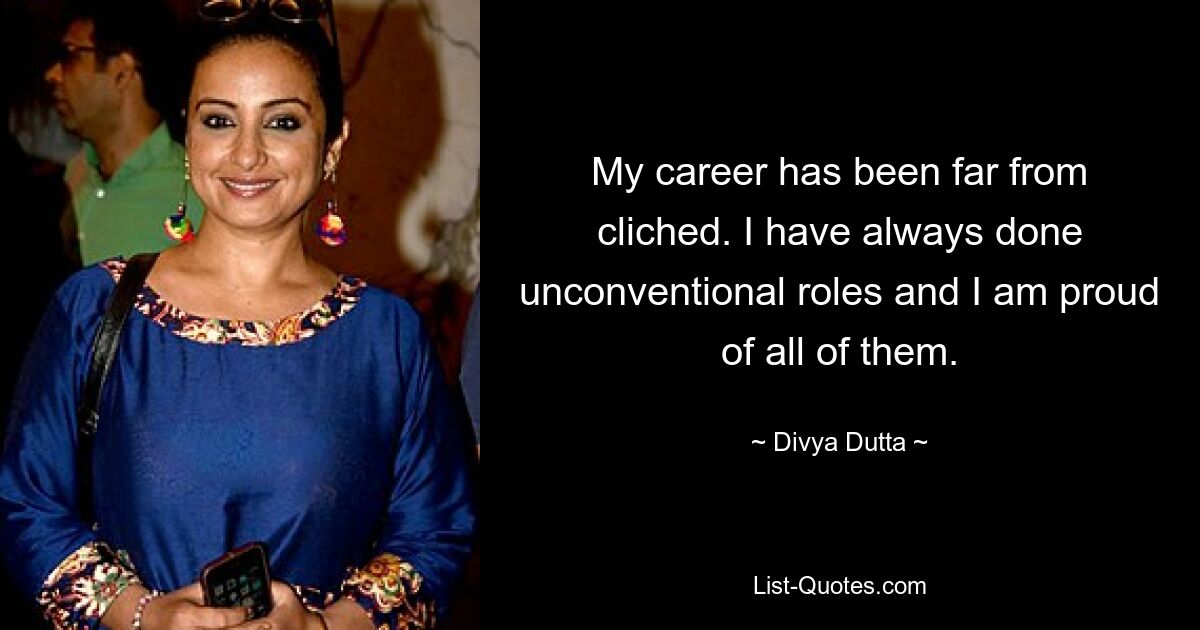 My career has been far from cliched. I have always done unconventional roles and I am proud of all of them. — © Divya Dutta