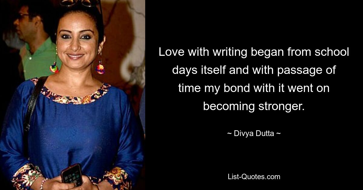 Love with writing began from school days itself and with passage of time my bond with it went on becoming stronger. — © Divya Dutta